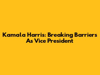 Kamala Harris: Breaking Barriers As Vice President
