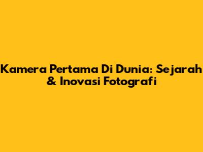 Kamera Pertama Di Dunia: Sejarah & Inovasi Fotografi