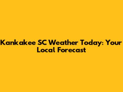 Kankakee SC Weather Today: Your Local Forecast
