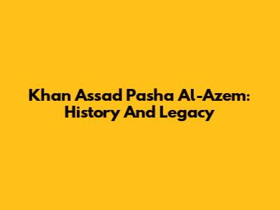 Khan Assad Pasha Al-Azem: History And Legacy