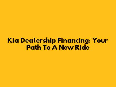 Kia Dealership Financing: Your Path To A New Ride