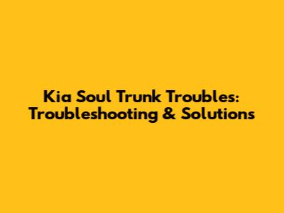 Kia Soul Trunk Troubles: Troubleshooting & Solutions
