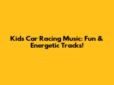 Kids Car Racing Music: Fun & Energetic Tracks!