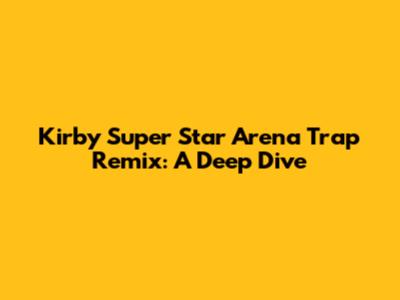 Kirby Super Star Arena Trap Remix: A Deep Dive