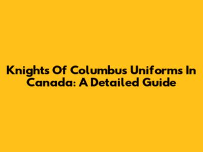 Knights Of Columbus Uniforms In Canada: A Detailed Guide