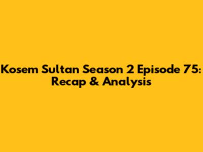 Kosem Sultan Season 2 Episode 75: Recap & Analysis
