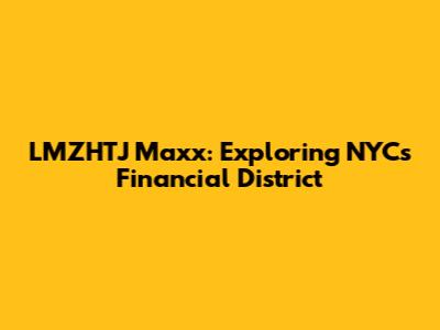 LMZHTJ Maxx: Exploring NYC's Financial District
