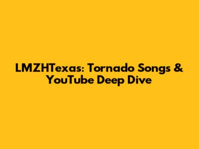 LMZHTexas: Tornado Songs & YouTube Deep Dive