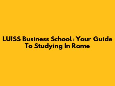 LUISS Business School: Your Guide To Studying In Rome