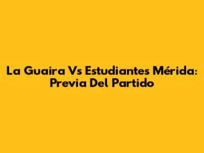 La Guaira Vs Estudiantes Mérida: Previa Del Partido