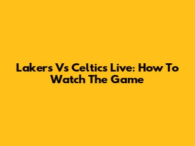 Lakers Vs Celtics Live: How To Watch The Game