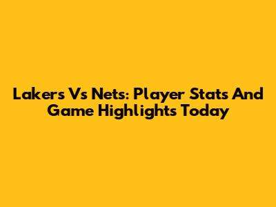Lakers Vs Nets: Player Stats And Game Highlights Today