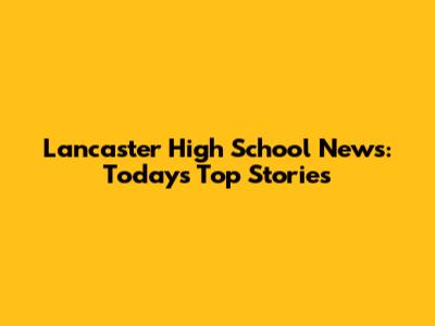 Lancaster High School News: Today's Top Stories