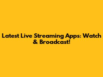 Latest Live Streaming Apps: Watch & Broadcast!
