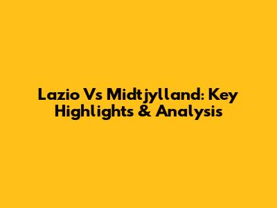 Lazio Vs Midtjylland: Key Highlights & Analysis