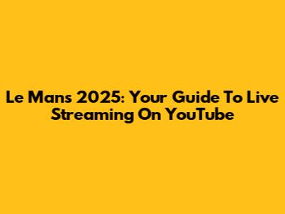 Le Mans 2025: Your Guide To Live Streaming On YouTube