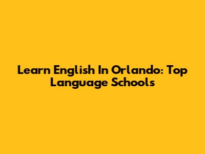 Learn English In Orlando: Top Language Schools