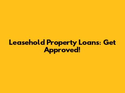 Leasehold Property Loans: Get Approved!