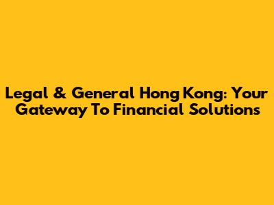 Legal & General Hong Kong: Your Gateway To Financial Solutions