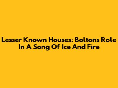 Lesser Known Houses: Bolton's Role In A Song Of Ice And Fire