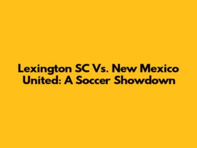 Lexington SC Vs. New Mexico United: A Soccer Showdown