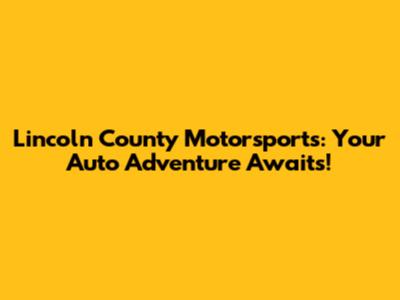 Lincoln County Motorsports: Your Auto Adventure Awaits!