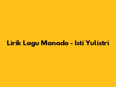 Lirik Lagu "Manado" - Isti Yulistri