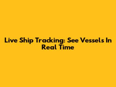Live Ship Tracking: See Vessels In Real Time