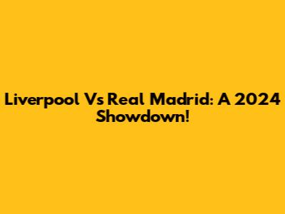 Liverpool Vs Real Madrid: A 2024 Showdown!