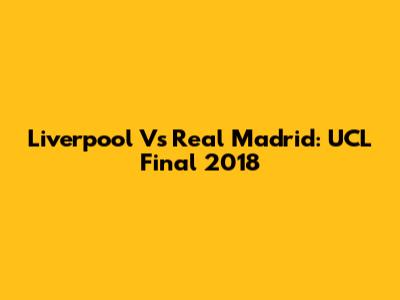 Liverpool Vs Real Madrid: UCL Final 2018