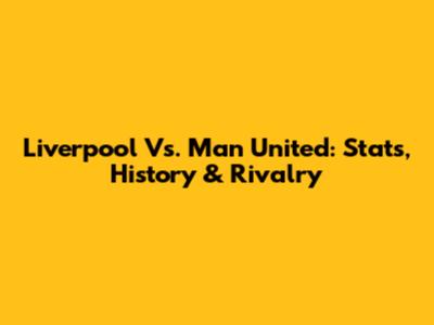 Liverpool Vs. Man United: Stats, History & Rivalry