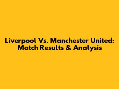 Liverpool Vs. Manchester United: Match Results & Analysis