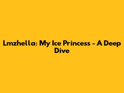 Lmzhella: My Ice Princess - A Deep Dive