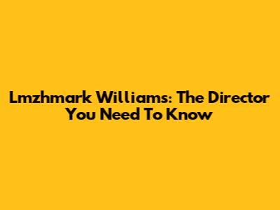 Lmzhmark Williams: The Director You Need To Know
