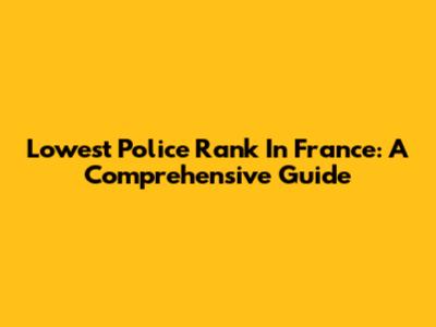 Lowest Police Rank In France: A Comprehensive Guide
