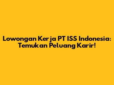 Lowongan Kerja PT ISS Indonesia: Temukan Peluang Karir!