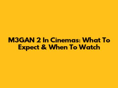 M3GAN 2 In Cinemas: What To Expect & When To Watch
