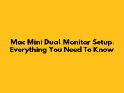 Mac Mini Dual Monitor Setup: Everything You Need To Know
