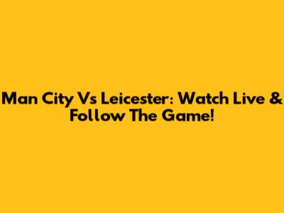 Man City Vs Leicester: Watch Live & Follow The Game!