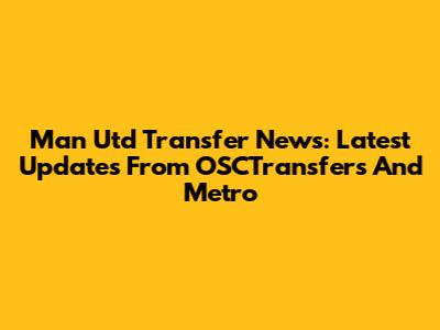 Man Utd Transfer News: Latest Updates From OSCTransfers And Metro