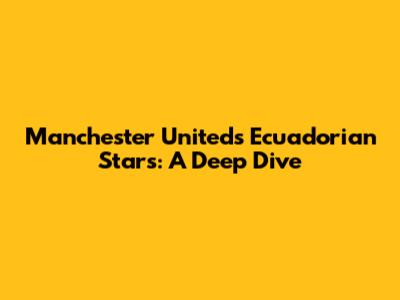 Manchester United's Ecuadorian Stars: A Deep Dive