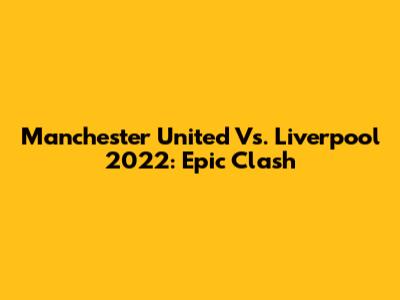 Manchester United Vs. Liverpool 2022: Epic Clash