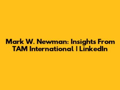 Mark W. Newman: Insights From TAM International | LinkedIn