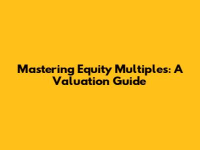 Mastering Equity Multiples: A Valuation Guide