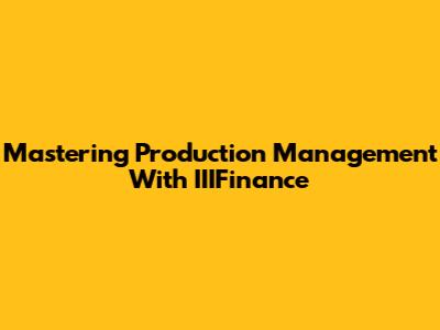 Mastering Production Management With IIIFinance