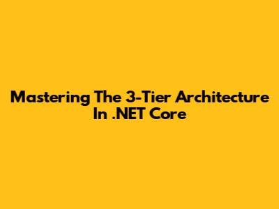 Mastering The 3-Tier Architecture In .NET Core