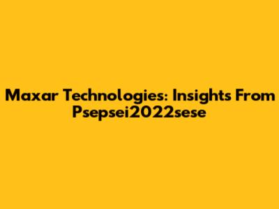 Maxar Technologies: Insights From Psepsei2022sese