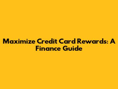 Maximize Credit Card Rewards: A Finance Guide
