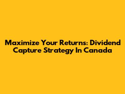 Maximize Your Returns: Dividend Capture Strategy In Canada