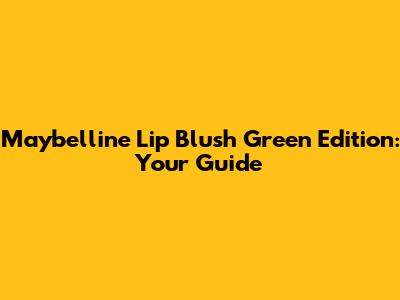 Maybelline Lip Blush Green Edition: Your Guide